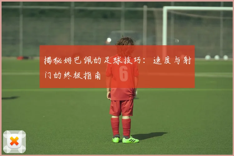 揭秘姆巴佩的足球技巧:速度与射门的终极指南