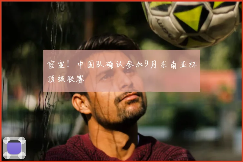 官宣!中国队确认参加9月东南亚杯顶级联赛