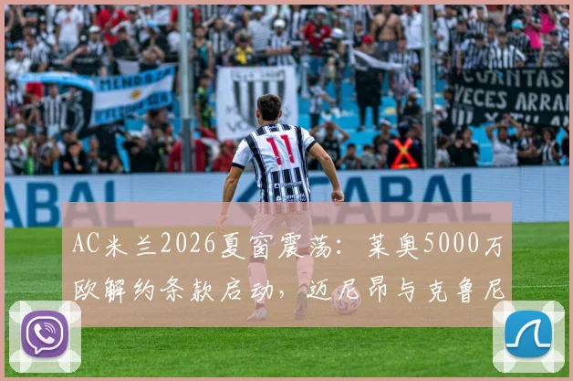 AC米兰2026夏窗震荡:莱奥5000万欧解约条款启动,迈尼昂与克鲁尼奇离队风险剧增