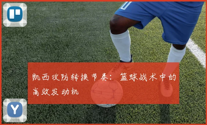 凯西攻防转换节奏：篮球战术中的高效发动机