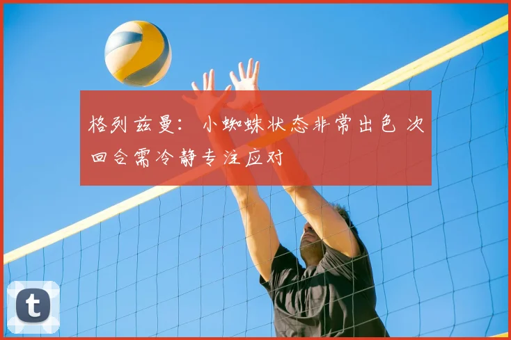 格列兹曼：小蜘蛛状态非常出色 次回合需冷静专注应对