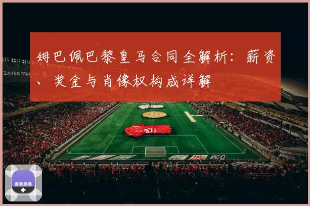 姆巴佩巴黎皇马合同全解析:薪资、奖金与肖像权构成详解