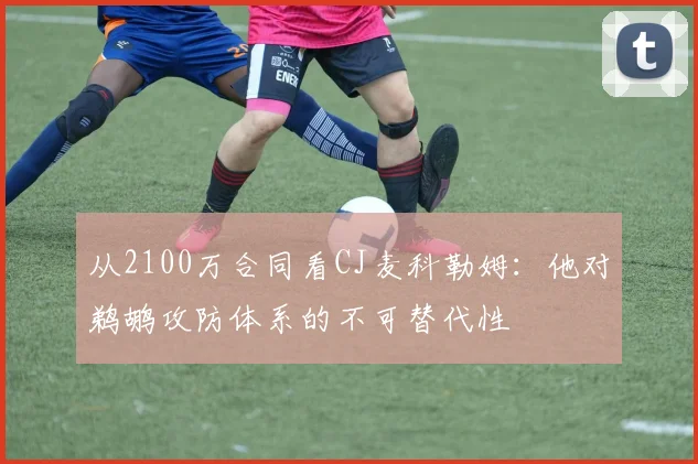 从2100万合同看CJ麦科勒姆:他对鹈鹕攻防体系的不可替代性