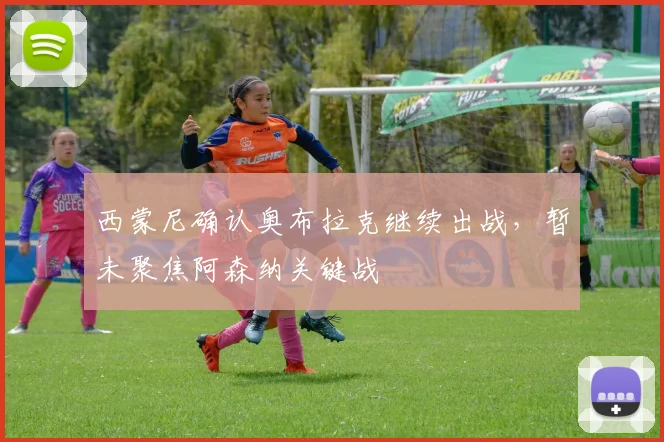 西蒙尼确认奥布拉克继续出战,暂未聚焦阿森纳关键战