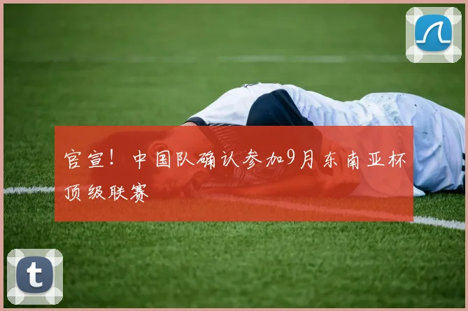 官宣！中国队确认参加9月东南亚杯顶级联赛