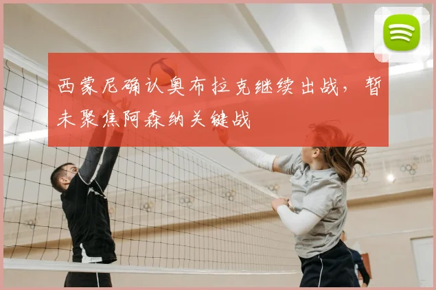 西蒙尼确认奥布拉克继续出战，暂未聚焦阿森纳关键战
