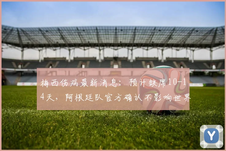 梅西伤病最新消息:预计缺席10-14天,阿根廷队官方确认不影响世界杯首战