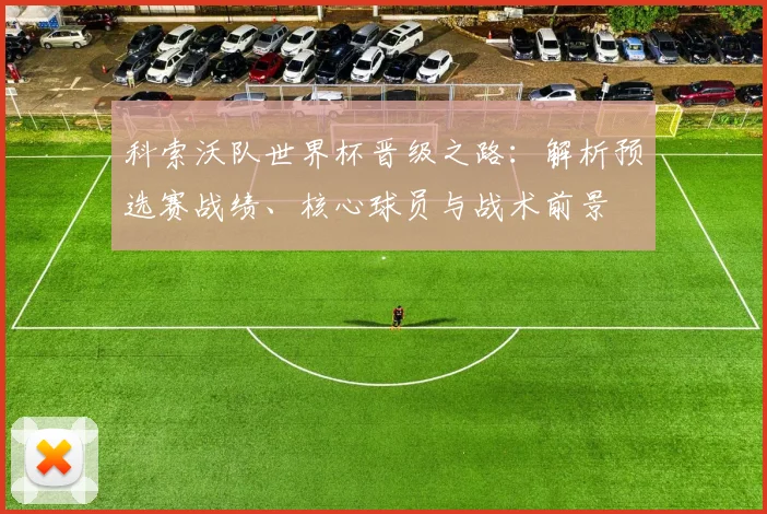 科索沃队世界杯晋级之路：解析预选赛战绩、核心球员与战术前景