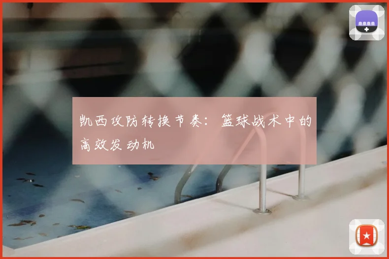 凯西攻防转换节奏:篮球战术中的高效发动机