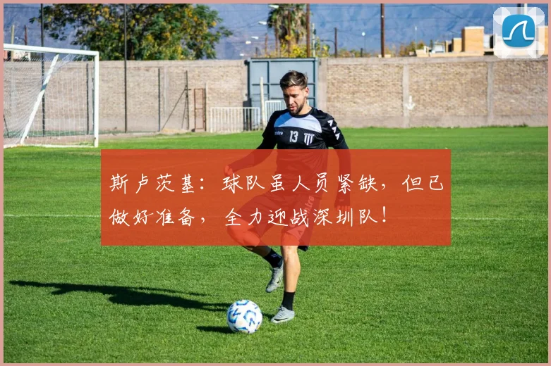 斯卢茨基：球队虽人员紧缺，但已做好准备，全力迎战深圳队！