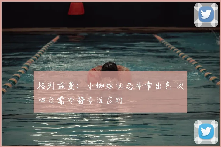格列兹曼:小蜘蛛状态非常出色 次回合需冷静专注应对
