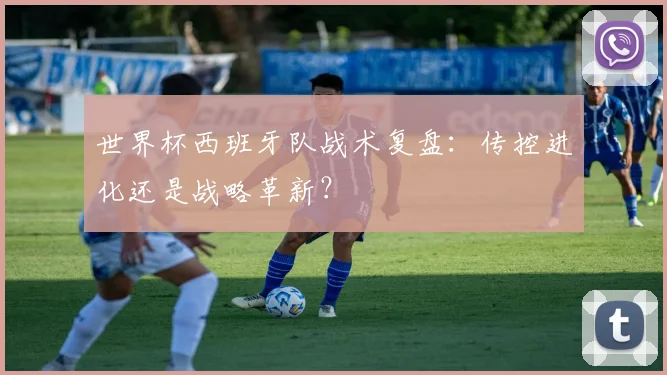 世界杯西班牙队战术复盘:传控进化还是战略革新?