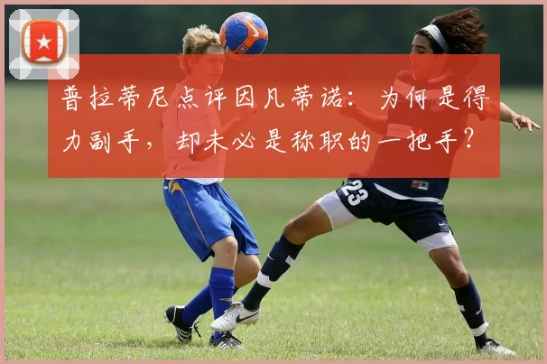 普拉蒂尼点评因凡蒂诺:为何是得力副手,却未必是称职的一把手?