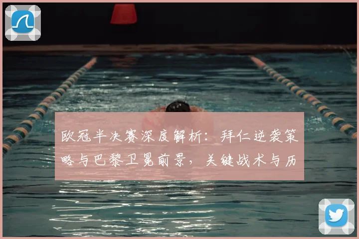 欧冠半决赛深度解析:拜仁逆袭策略与巴黎卫冕前景,关键战术与历史交锋全复盘
