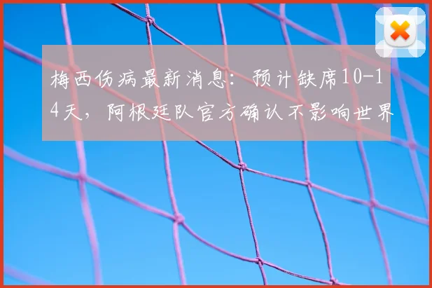 梅西伤病最新消息：预计缺席10-14天，阿根廷队官方确认不影响世界杯首战