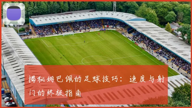 揭秘姆巴佩的足球技巧：速度与射门的终极指南
