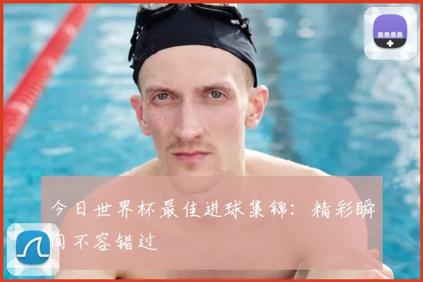 今日世界杯最佳进球集锦：精彩瞬间不容错过