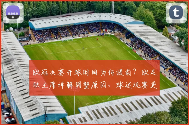 欧冠决赛开球时间为何提前?欧足联主席详解调整原因,球迷观赛更便利